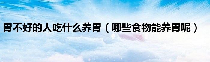 胃不好的人吃什么养胃(哪些食物能养胃呢)