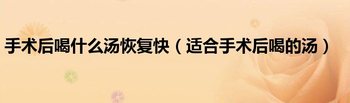 手术后喝什么汤恢复快(适合手术后喝的汤)