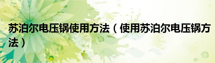 苏泊尔电压锅使用方法(使用苏泊尔电压锅方法)