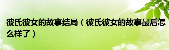 彼氏彼女的故事结局(彼氏彼女的故事最后怎么样了)