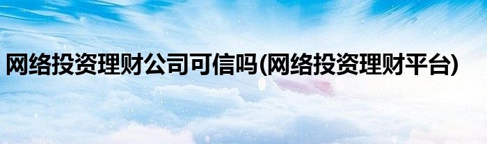 网络投资理财公司可信吗(网络投资理财平台)