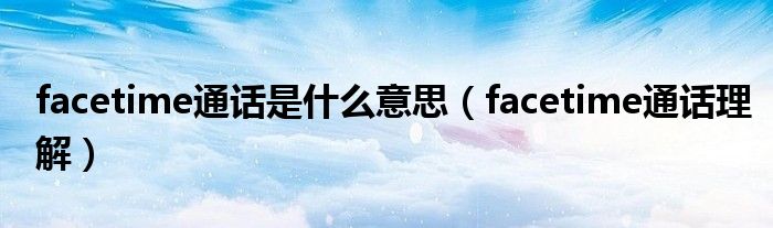facetime通话是什么意思(facetime通话理解)
