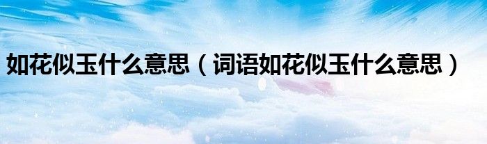 如花似玉什么意思(词语如花似玉什么意思)