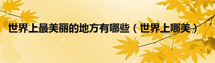 世界上最美丽的地方有哪些(世界上哪美)