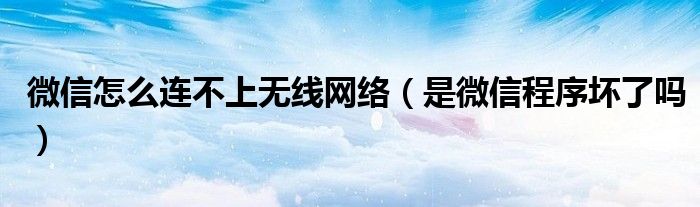 微信怎么连不上无线网络(是微信程序坏了吗)