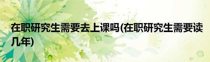 在职研究生需要去上课吗(在职研究生需要读几年)