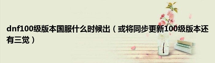 dnf100级版本国服什么时候出(或将同步更新100级版本还有三觉)