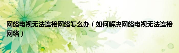 网络电视无法连接网络怎么办(如何解决网络电视无法连接网络)