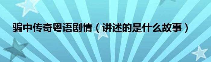 骗中传奇粤语剧情(讲述的是什么故事)