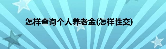 怎样查询个人养老金(怎样性交)