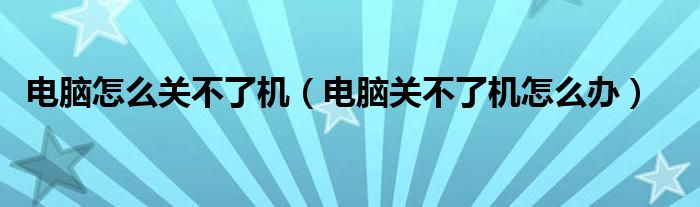 电脑怎么关不了机(电脑关不了机怎么办)