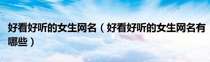 好看好听的女生网名(好看好听的女生网名有哪些)
