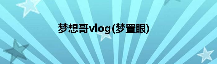 梦想哥vlog(梦置眼)