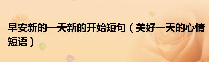 早安新的一天新的开始短句(美好一天的心情短语)