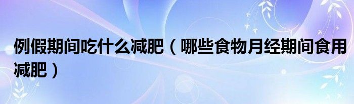 例假期间吃什么减肥(哪些食物月经期间食用减肥)