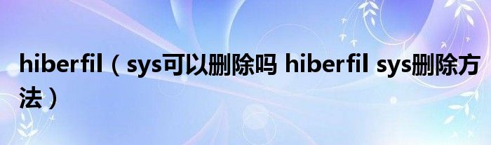 hiberfil(sys可以删除吗 hiberfil sys删除方法)