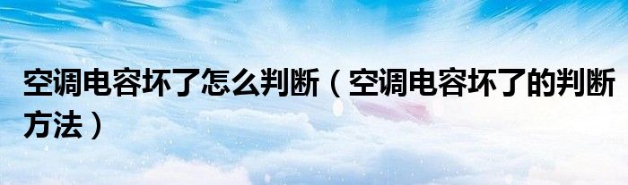 空调电容坏了怎么判断(空调电容坏了的判断方法)