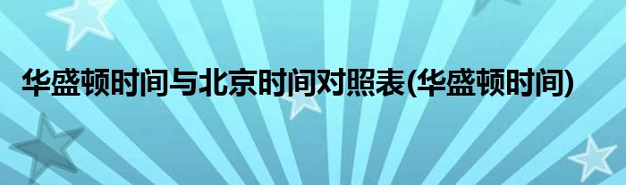 华盛顿时间与北京时间对照表(华盛顿时间)