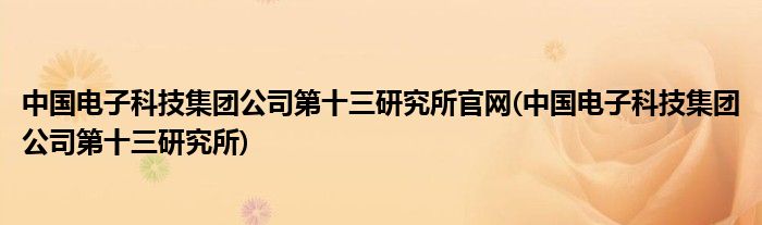 中国电子科技集团公司第十三研究所官网(中国电子科技集团公司第十三研究所)