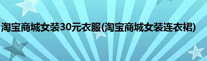 淘宝商城女装30元衣服(淘宝商城女装连衣裙)