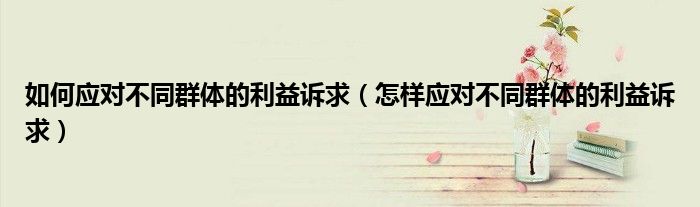如何应对不同群体的利益诉求(怎样应对不同群体的利益诉求)