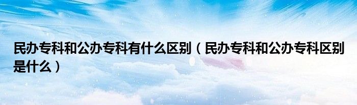 民办专科和公办专科有什么区别(民办专科和公办专科区别是什么)