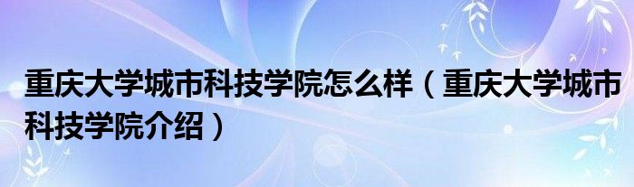 重庆大学城市科技学院怎么样(重庆大学城市科技学院介绍)