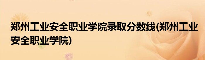 郑州工业安全职业学院录取分数线(郑州工业安全职业学院)
