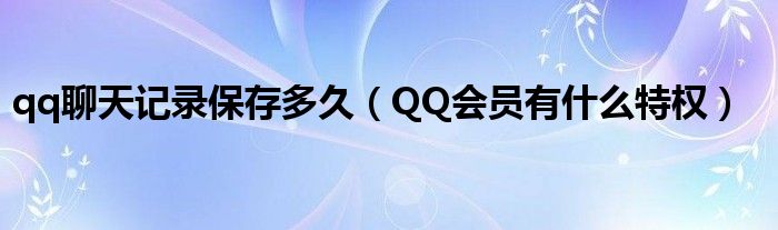 qq聊天记录保存多久(QQ会员有什么特权)