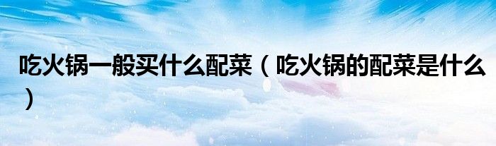 吃火锅一般买什么配菜(吃火锅的配菜是什么)