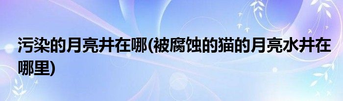 污染的月亮井在哪(被腐蚀的猫的月亮水井在哪里)