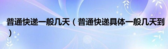 普通快递一般几天(普通快递具体一般几天到)