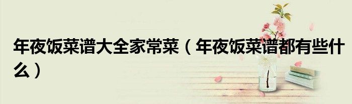 年夜饭菜谱大全家常菜(年夜饭菜谱都有些什么)