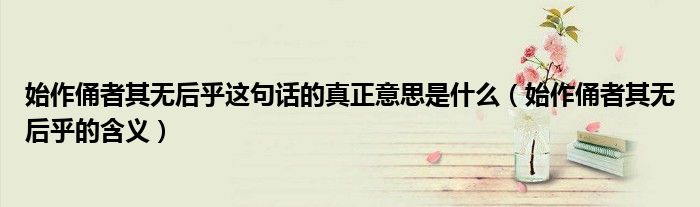 始作俑者其无后乎这句话的真正意思是什么(始作俑者其无后乎的含义)