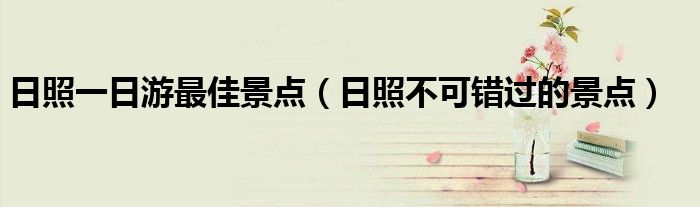 日照一日游最佳景点(日照不可错过的景点)