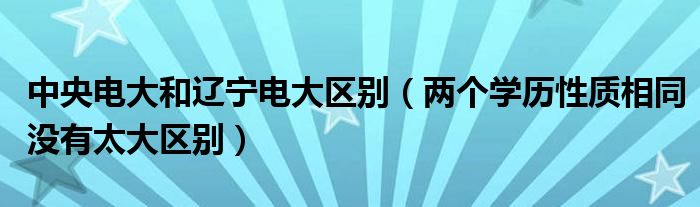 中央电大和辽宁电大区别(两个学历性质相同没有太大区别)