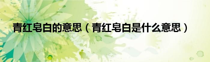 青红皂白的意思(青红皂白是什么意思)