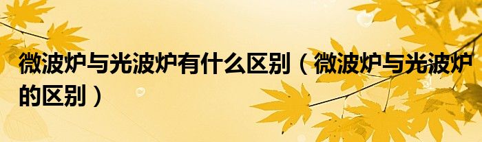 微波炉与光波炉有什么区别(微波炉与光波炉的区别)