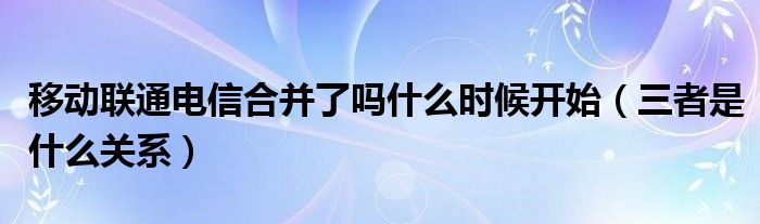 移动联通电信合并了吗什么时候开始(三者是什么关系)