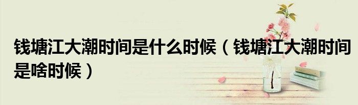钱塘江大潮时间是什么时候(钱塘江大潮时间是啥时候)