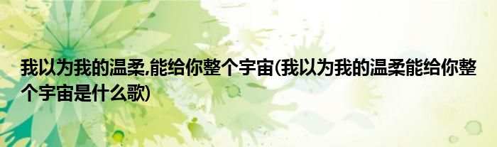 我以为我的温柔,能给你整个宇宙(我以为我的温柔能给你整个宇宙是什么歌)