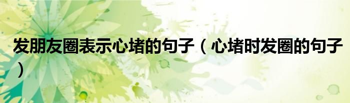 发朋友圈表示心堵的句子(心堵时发圈的句子)