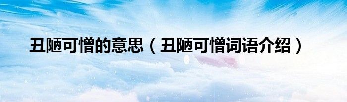 丑陋可憎的意思(丑陋可憎词语介绍)