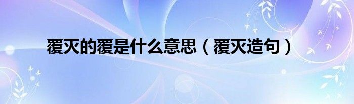 覆灭的覆是什么意思(覆灭造句)