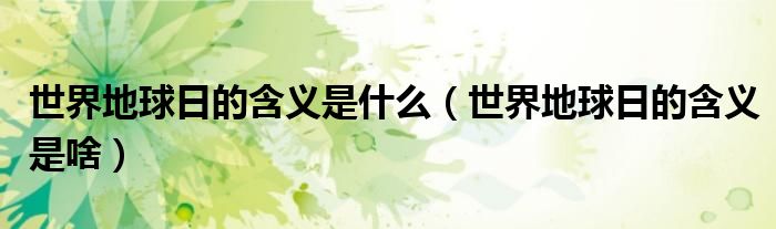 世界地球日的含义是什么(世界地球日的含义是啥)