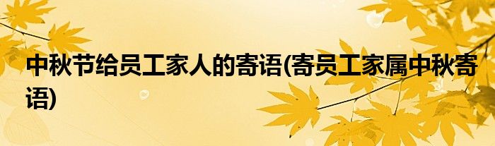 中秋节给员工家人的寄语(寄员工家属中秋寄语)