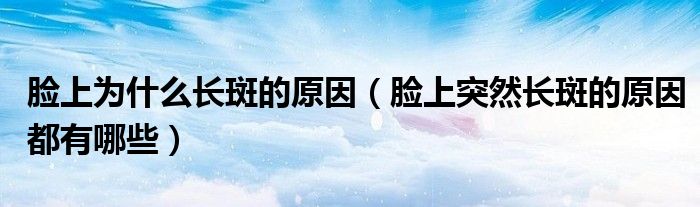 脸上为什么长斑的原因(脸上突然长斑的原因都有哪些)