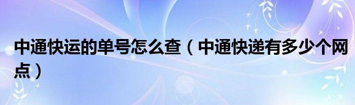 中通快运的单号怎么查(中通快递有多少个网点)
