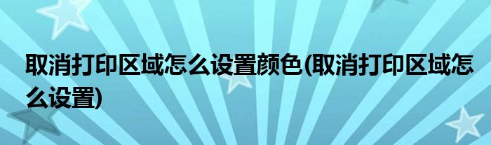 取消打印区域怎么设置颜色(取消打印区域怎么设置)