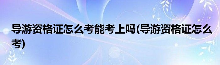 导游资格证怎么考能考上吗(导游资格证怎么考)